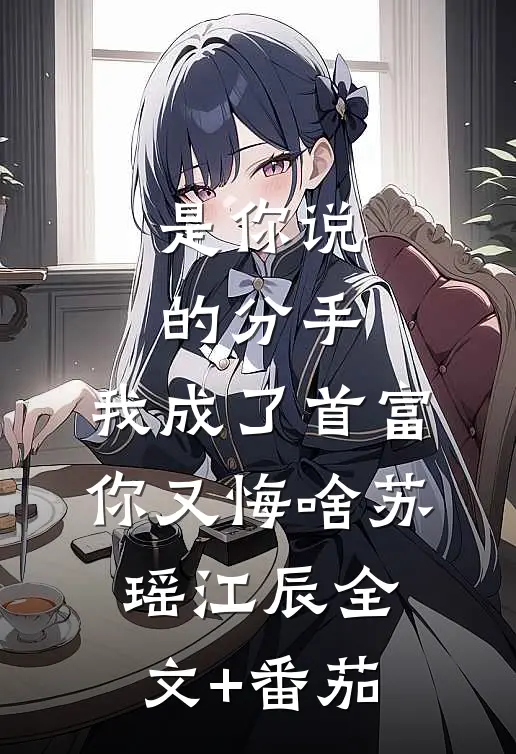 是你说的分手，我成了首富你又悔啥苏瑶江辰全文+番茄