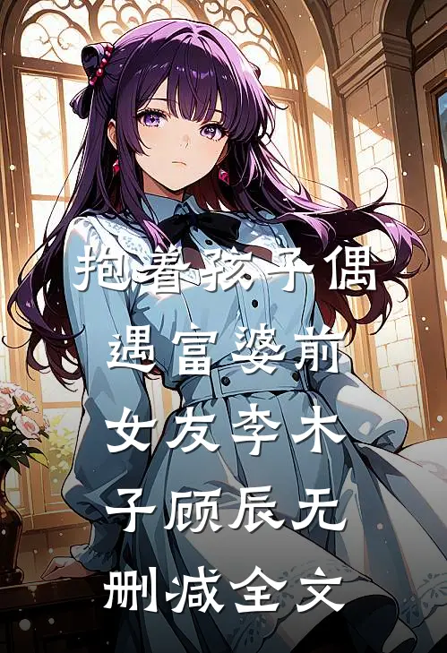 抱着孩子偶遇富婆前女友李木子顾辰无删减全文