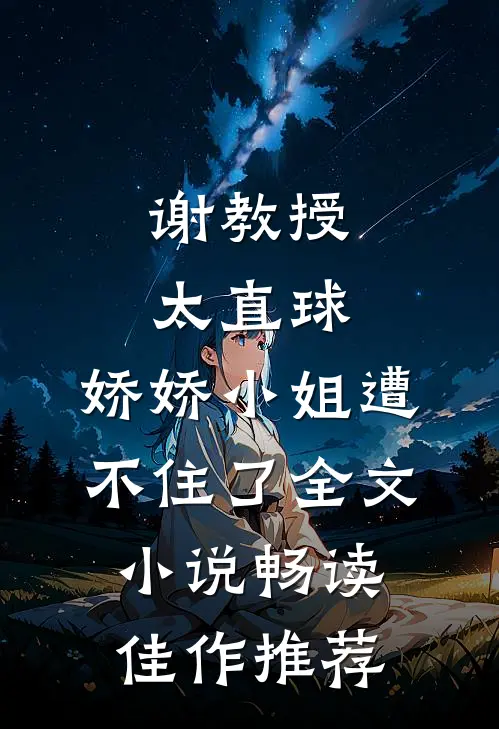 谢教授太直球，娇娇小姐遭不住了全文小说畅读佳作推荐