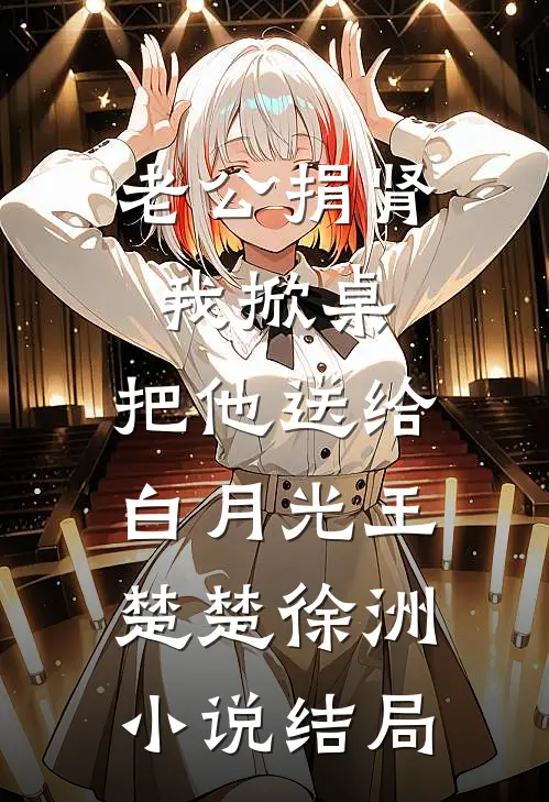 老公捐肾我掀桌，把他送给白月光王楚楚徐洲小说结局
