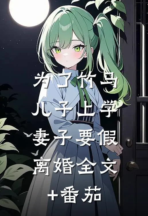 为了竹马儿子上学，妻子要假离婚全文+番茄