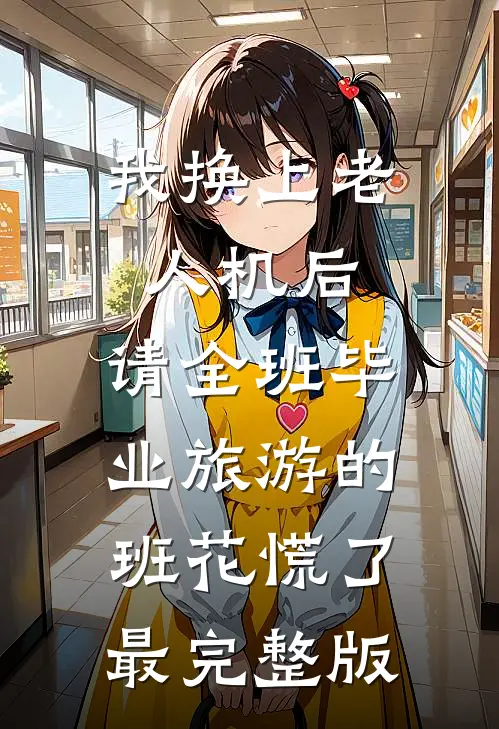 我换上老人机后，请全班毕业旅游的班花慌了最完整版