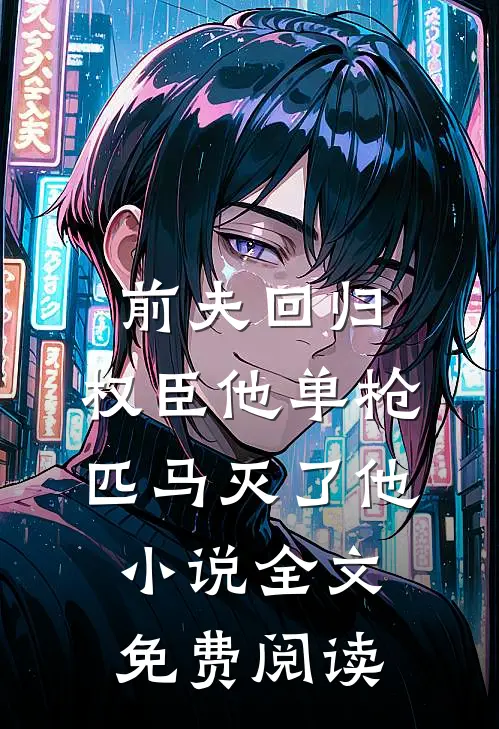 前夫回归，权臣他单枪匹马灭了他小说全文免费阅读