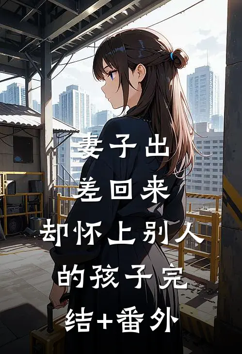 妻子出差回来，却怀上别人的孩子完结+番外