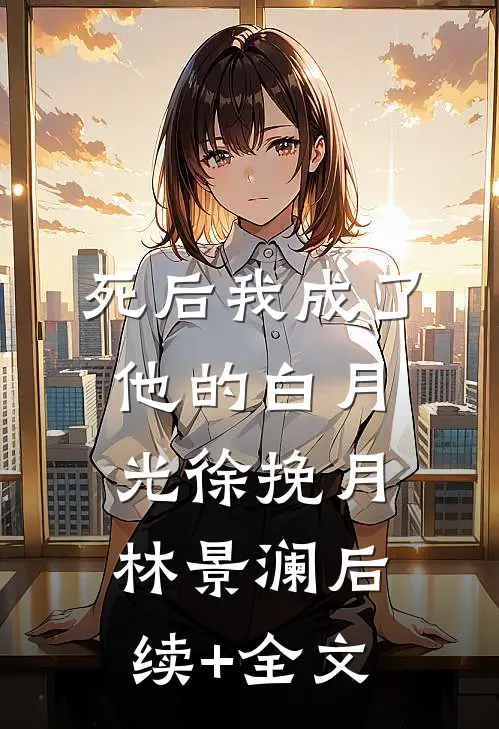 死后我成了他的白月光徐挽月林景澜后续+全文