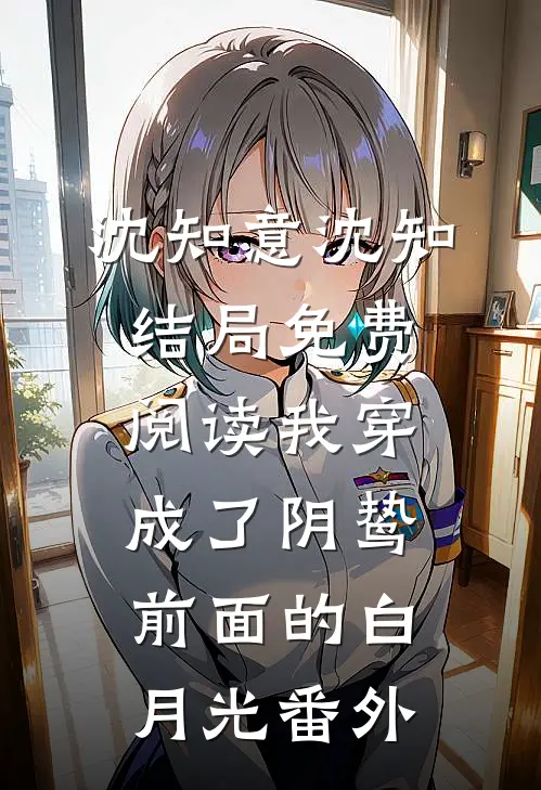 沈知意沈知结局免费阅读我穿成了阴鸷前面的白月光番外
