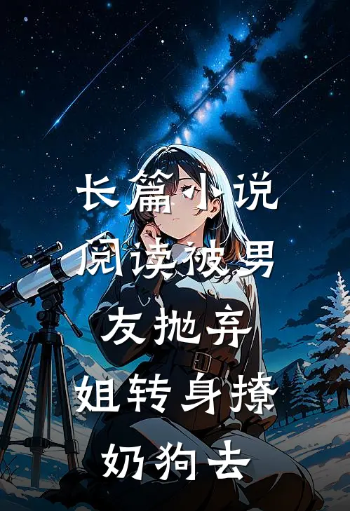 长篇小说阅读被男友抛弃，姐转身撩奶狗去