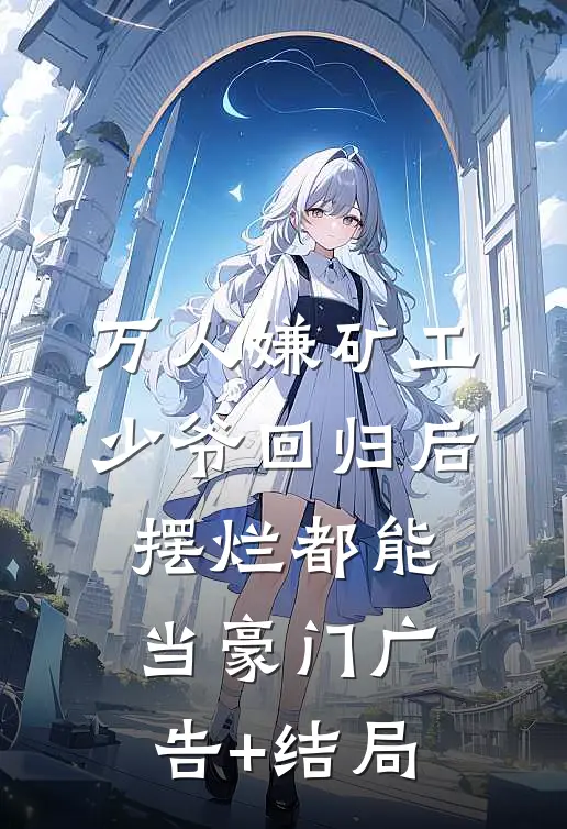 万人嫌矿工少爷回归后，摆烂都能当豪门广告+结局