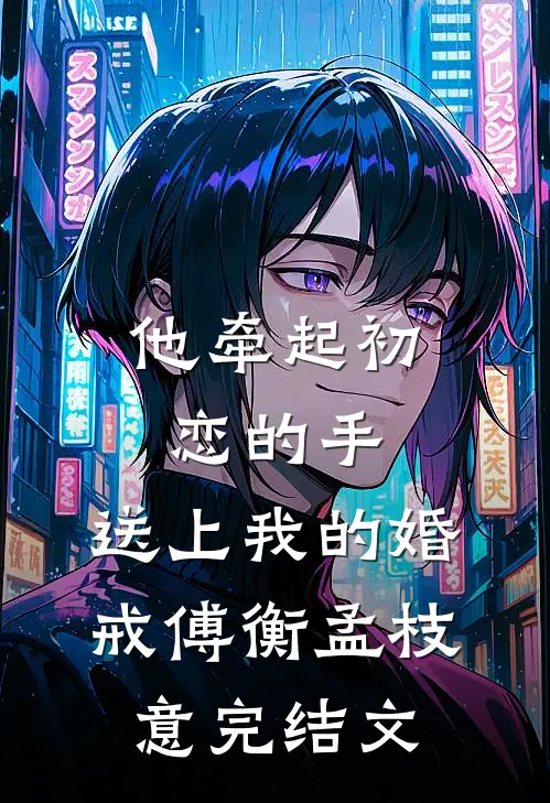 他牵起初恋的手，送上我的婚戒傅衡孟枝意完结文