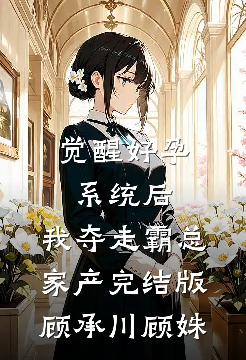 觉醒好孕系统后，我夺走霸总家产完结版顾承川顾姝