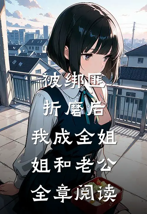被绑匪折磨后，我成全姐姐和老公全章阅读