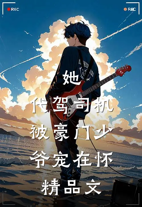 她，代驾司机，被豪门少爷宠在怀精品文