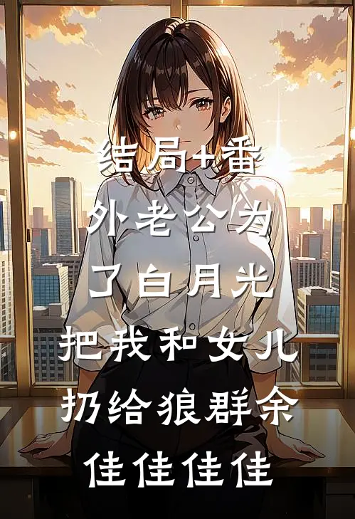 结局+番外老公为了白月光，把我和女儿扔给狼群余佳佳佳佳