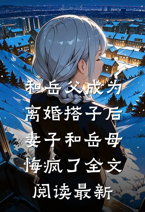 和岳父成为离婚搭子后，妻子和岳母悔疯了全文阅读最新