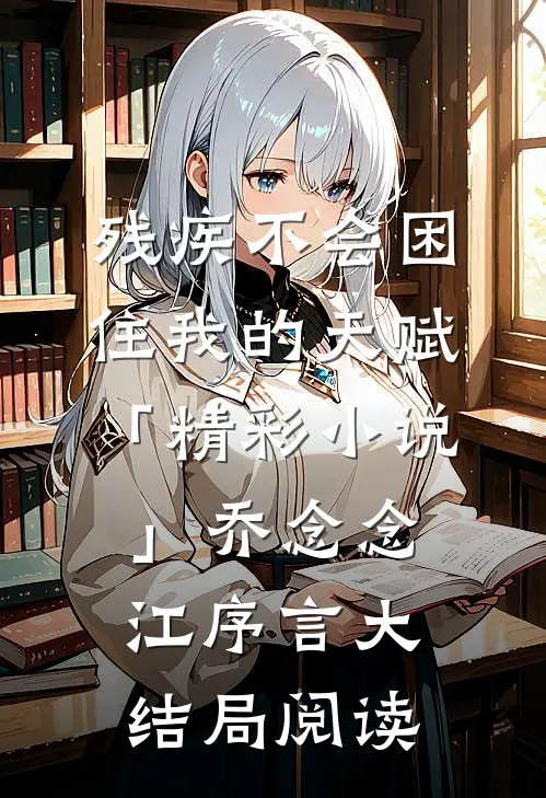 残疾不会困住我的天赋「精彩小说」乔念念江序言大结局阅读