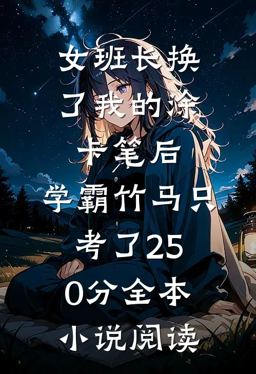 女班长换了我的涂卡笔后，学霸竹马只考了250分全本小说阅读