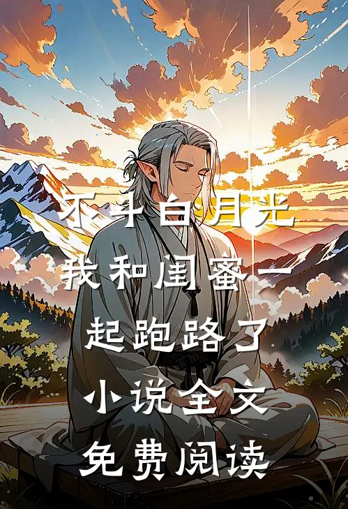 不斗白月光，我和闺蜜一起跑路了小说全文免费阅读