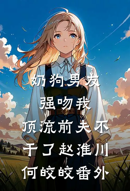 奶狗男友强吻我，顶流前夫不干了赵淮川何皎皎 番外