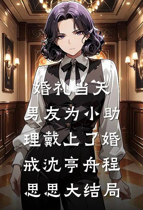 婚礼当天，男友为小助理戴上了婚戒沈亭舟程思思大结局