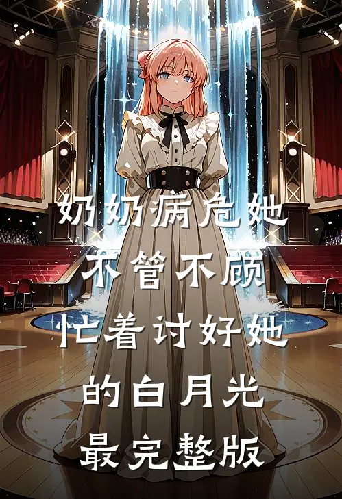 奶奶病危她不管不顾，忙着讨好她的白月光最完整版