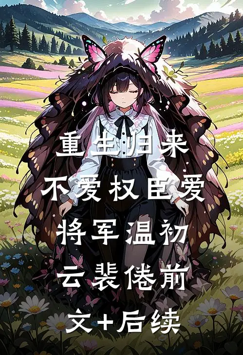 重生归来，不爱权臣爱将军温初云裴倦前文+后续