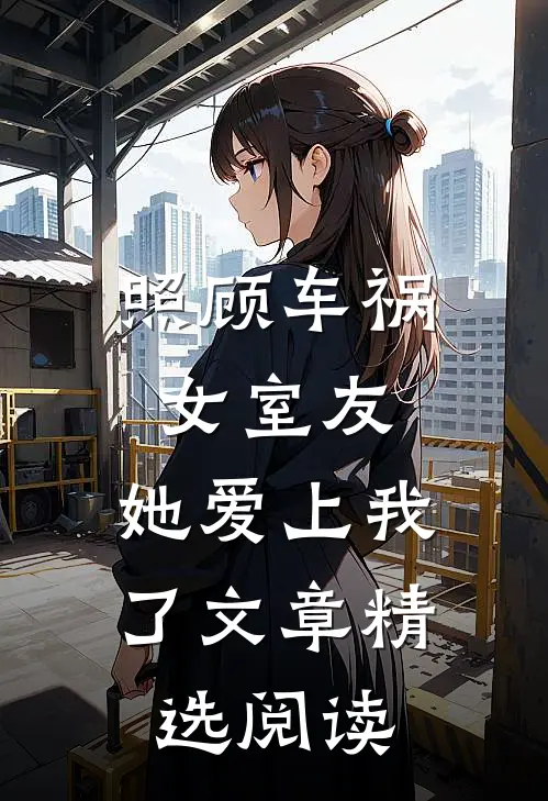 照顾车祸女室友，她爱上我了文章精选阅读