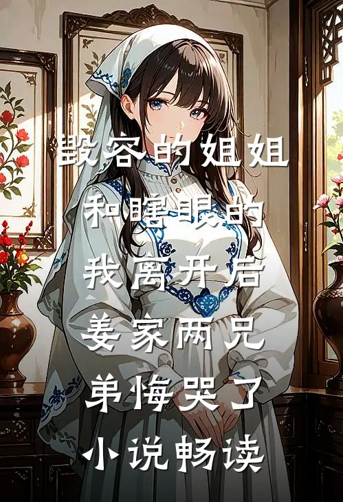 毁容的姐姐和瞎眼的我离开后，姜家两兄弟悔哭了小说畅读