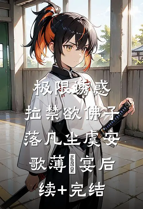 极限诱惑，拉禁欲佛子落凡尘虞安歌薄璟宴后续+完结