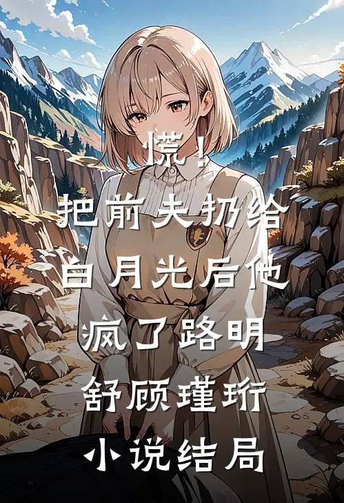 慌！把前夫扔给白月光后，他疯了路明舒顾瑾珩小说结局