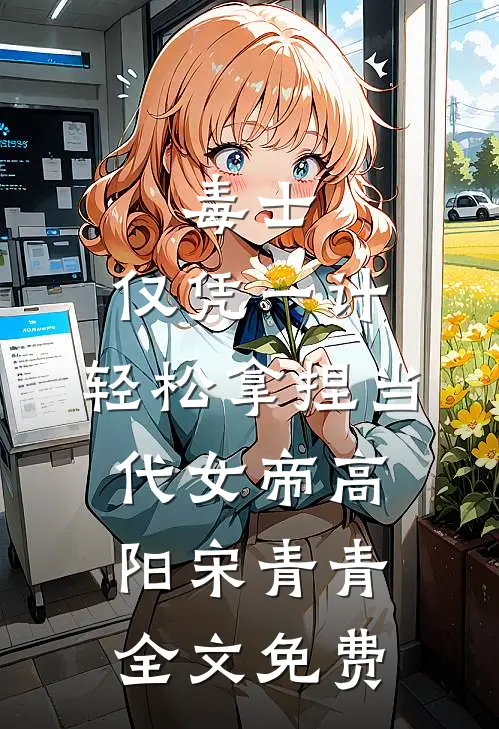 毒士：仅凭一计，轻松拿捏当代女帝高阳宋青青全文免费