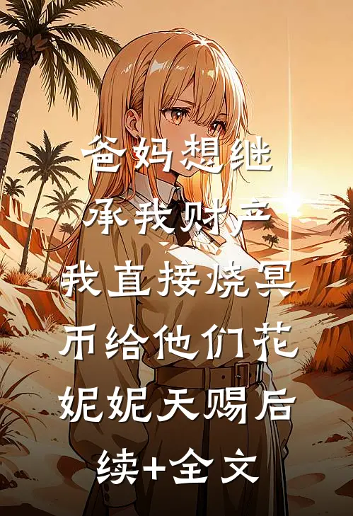 爸妈想继承我财产，我直接烧冥币给他们花妮妮天赐后续+全文