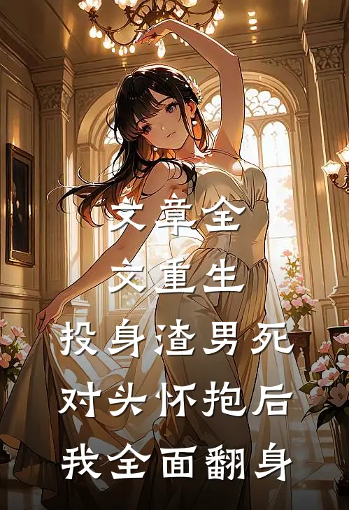 文章全文重生:投身渣男死对头怀抱后,我全面翻身