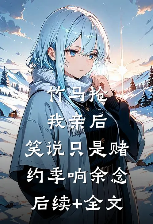 竹马抢我亲后，笑说只是赌约季响余念后续+全文