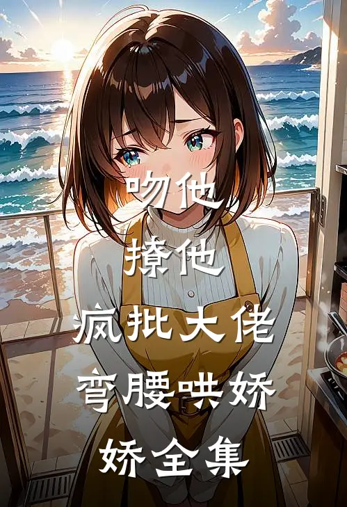 吻他，撩他，疯批大佬弯腰哄娇娇 全集