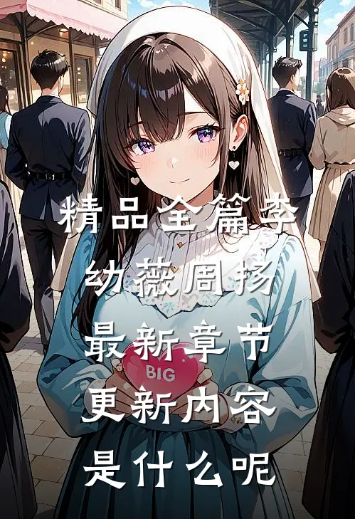 精品全篇李幼薇周扬最新章节更新内容是什么呢