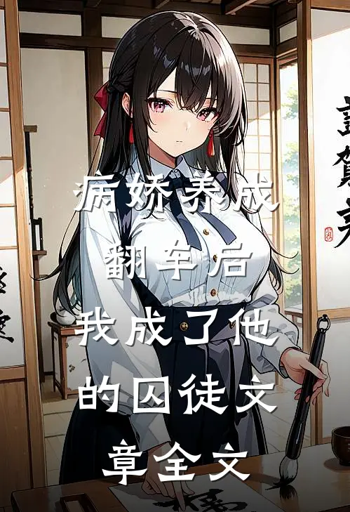 病娇养成翻车后，我成了他的囚徒文章全文
