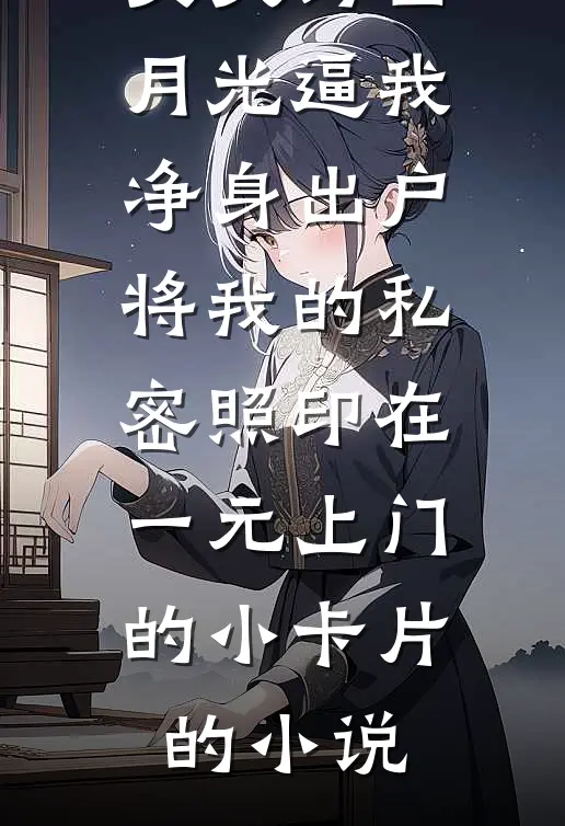 丈夫为白月光逼我净身出户，将我的私密照印在一元上门的小卡片的小说