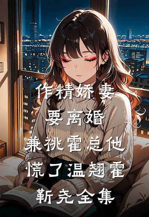 作精娇妻要离婚，兼祧霍总他慌了温翘霍靳尧 全集