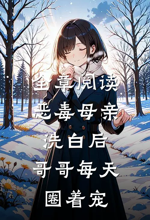 全章阅读恶毒母亲洗白后，哥哥每天圈着宠