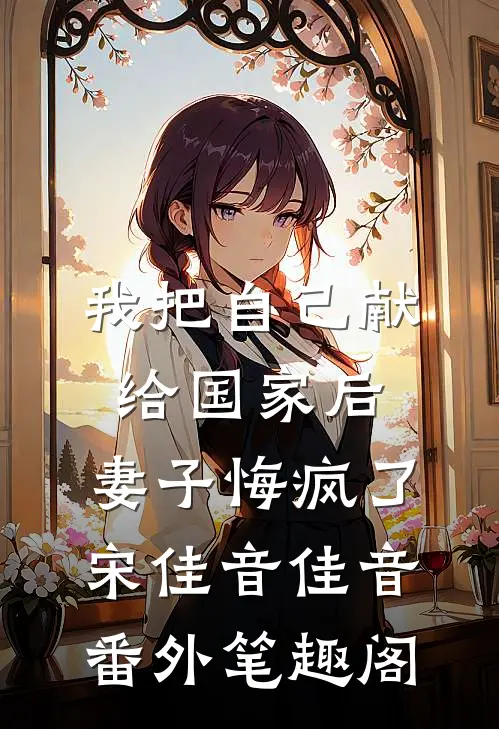 我把自己献给国家后，妻子悔疯了：宋佳音佳音番外笔趣阁