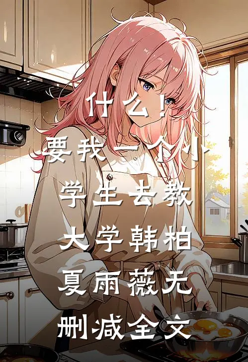 什么！要我一个小学生去教大学韩柏夏雨薇无删减全文