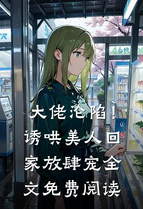 大佬沦陷！诱哄美人回家放肆宠全文免费阅读