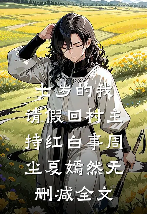 七岁的我，请假回村主持红白事周尘夏嫣然无删减全文