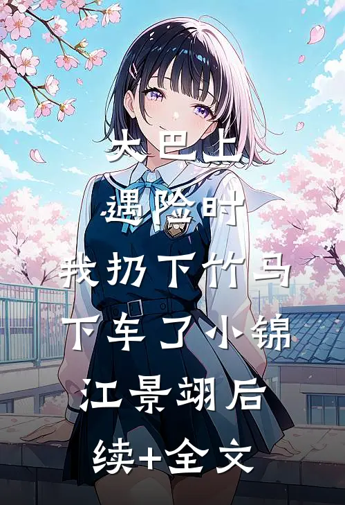 大巴上遇险时，我扔下竹马下车了小锦江景翊后续+全文