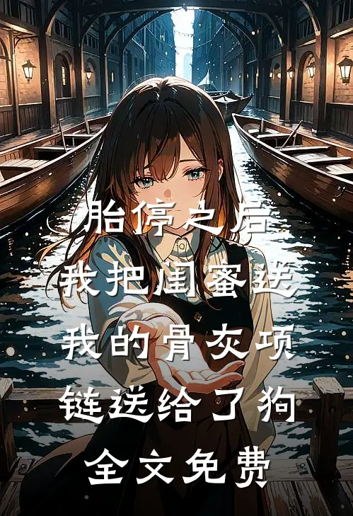胎停之后，我把闺蜜送我的骨灰项链送给了狗全文免费