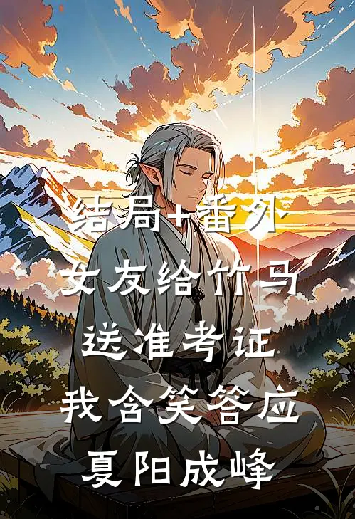 结局+番外女友给竹马送准考证，我含笑答应夏阳成峰