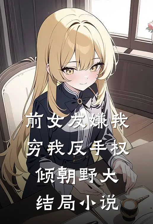 前女友嫌我穷我反手权倾朝野大结局小说