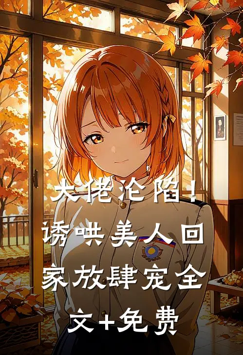 大佬沦陷！诱哄美人回家放肆宠全文+免费
