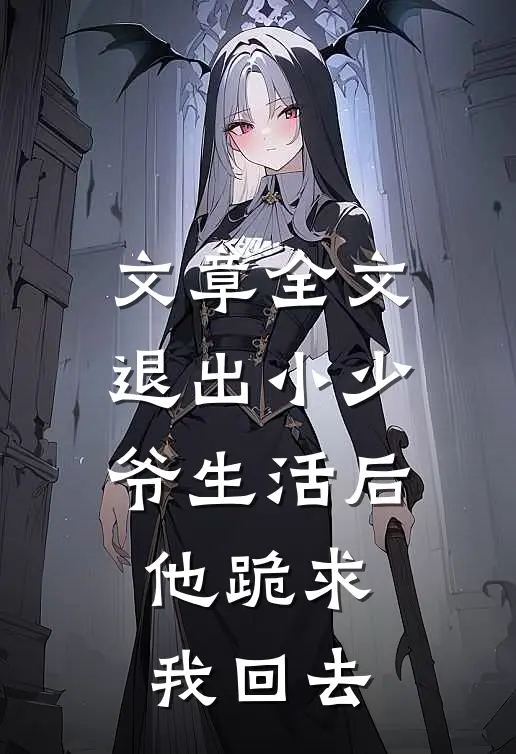 文章全文退出小少爷生活后，他跪求我回去