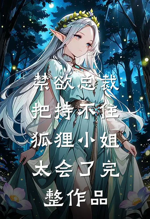禁欲总裁把持不住，狐狸小姐太会了完整作品